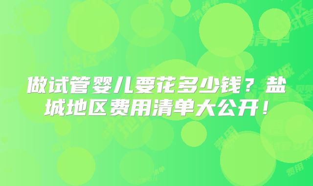 做试管婴儿要花多少钱?盐城地区费用清单大公开!