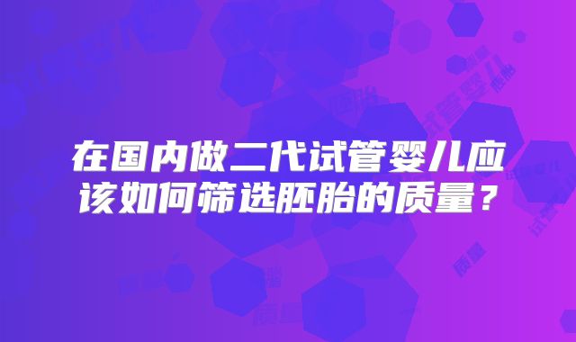 在国内做二代试管婴儿应该如何筛选胚胎的质量？