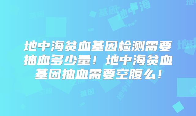 地中海贫血基因检测需要抽血多少量！地中海贫血基因抽血需要空腹么！