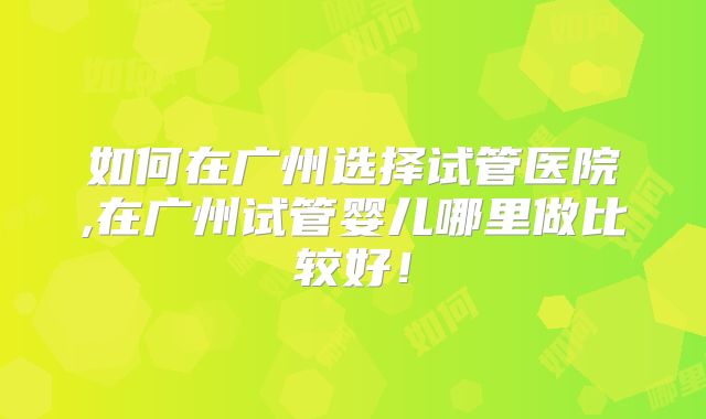 如何在广州选择试管医院,在广州试管婴儿哪里做比较好！