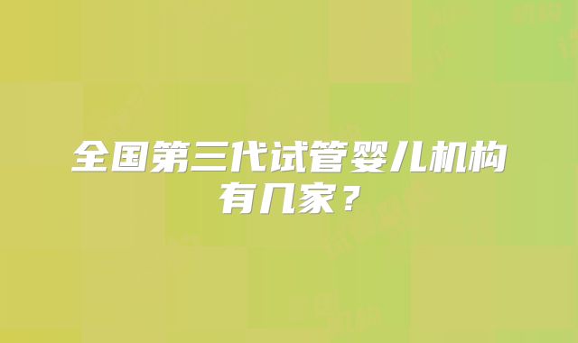 全国第三代试管婴儿机构有几家？