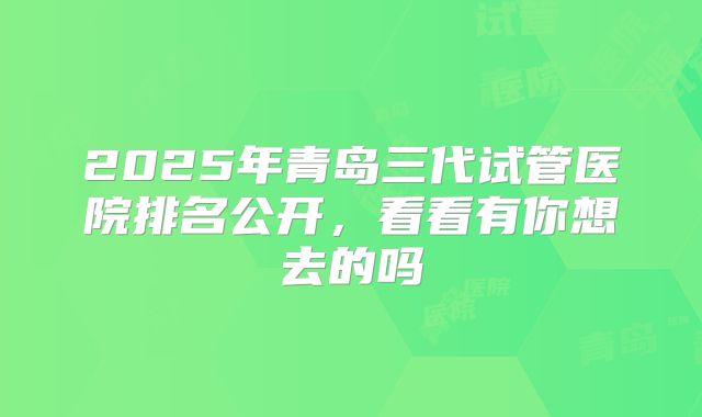 2025年青岛三代试管医院排名公开，看看有你想去的吗