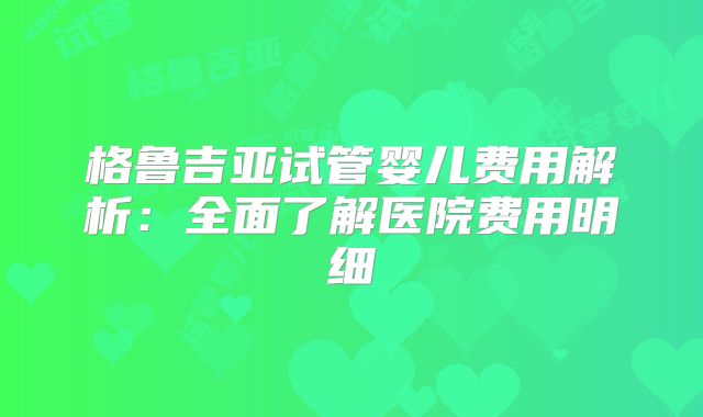 格鲁吉亚试管婴儿费用解析：全面了解医院费用明细