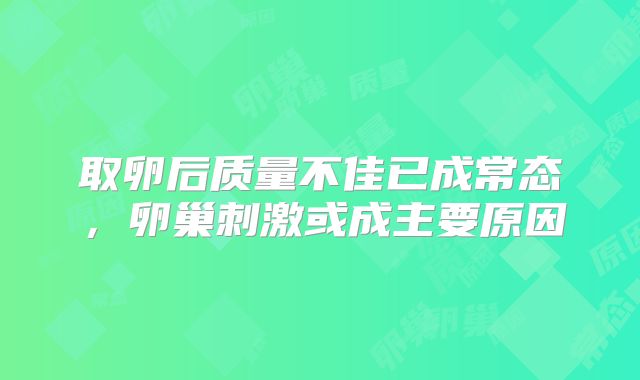 取卵后质量不佳已成常态,卵巢刺激或成主要原因