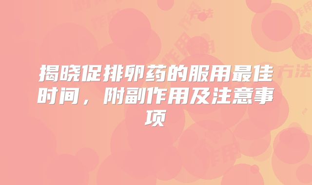 揭晓促排卵药的服用最佳时间,附副作用及注意事项