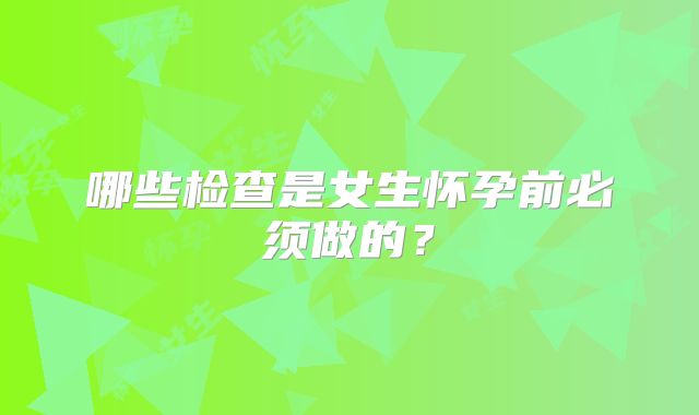 哪些检查是女生怀孕前必须做的？
