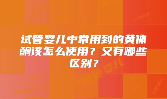 试管婴儿中常用到的黄体酮该怎么使用？又有哪些区别？