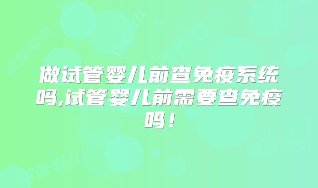 做试管婴儿前查免疫系统吗,试管婴儿前需要查免疫吗！