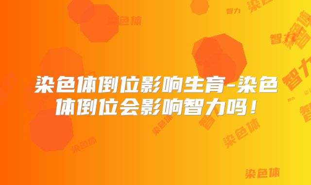 染色体倒位影响生育-染色体倒位会影响智力吗！