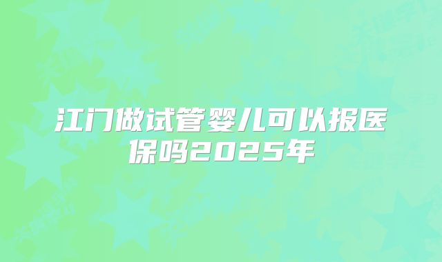 江门做试管婴儿可以报医保吗2025年