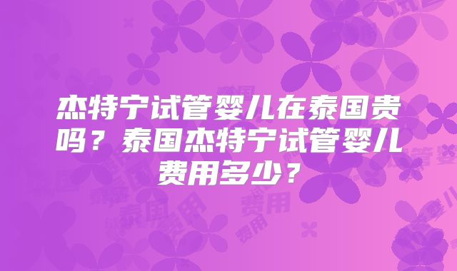 杰特宁试管婴儿在泰国贵吗？泰国杰特宁试管婴儿费用多少？