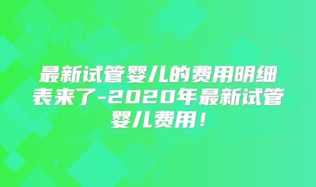 最新试管婴儿的费用明细表来了-2020年最新试管婴儿费用!