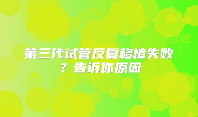 第三代试管反复移植失败？告诉你原因