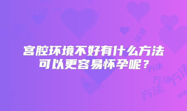 宫腔环境不好有什么方法可以更容易怀孕呢？