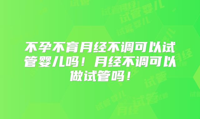 不孕不育月经不调可以试管婴儿吗!月经不调可以做试管吗!