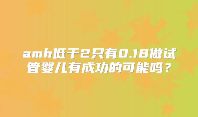 amh低于2只有0.18做试管婴儿有成功的可能吗?