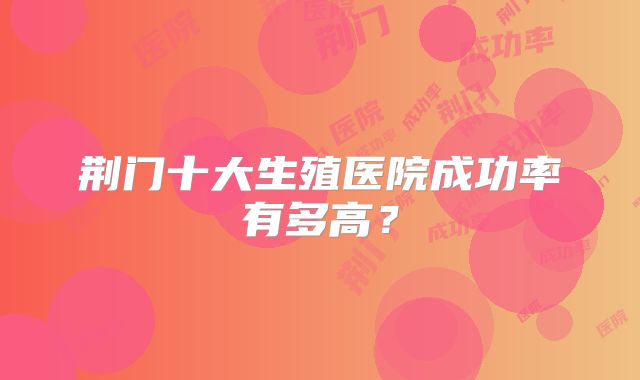 荆门十大生殖医院成功率有多高？