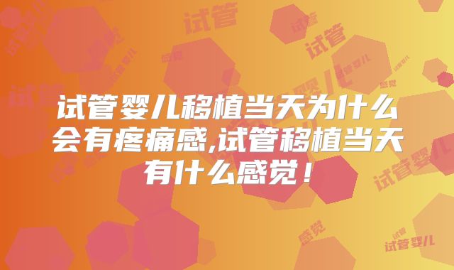 试管婴儿移植当天为什么会有疼痛感,试管移植当天有什么感觉！