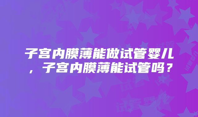 子宫内膜薄能做试管婴儿,子宫内膜薄能试管吗?