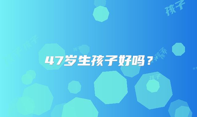 47岁生孩子好吗？