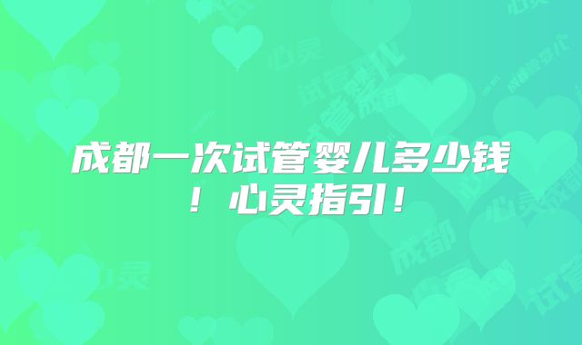 成都一次试管婴儿多少钱！心灵指引！