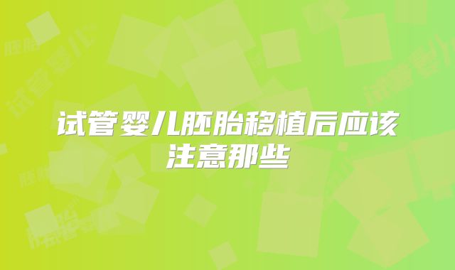 试管婴儿胚胎移植后应该注意那些