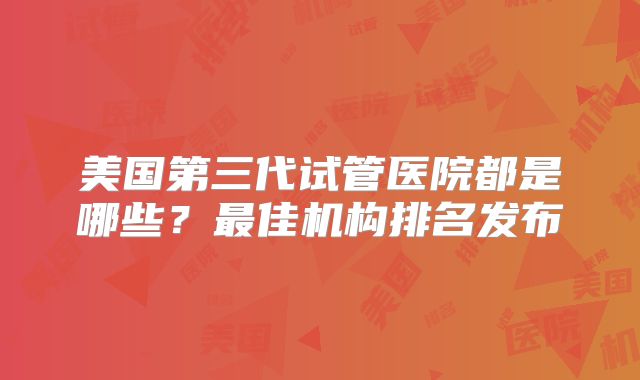 美国第三代试管医院都是哪些?最佳机构排名发布