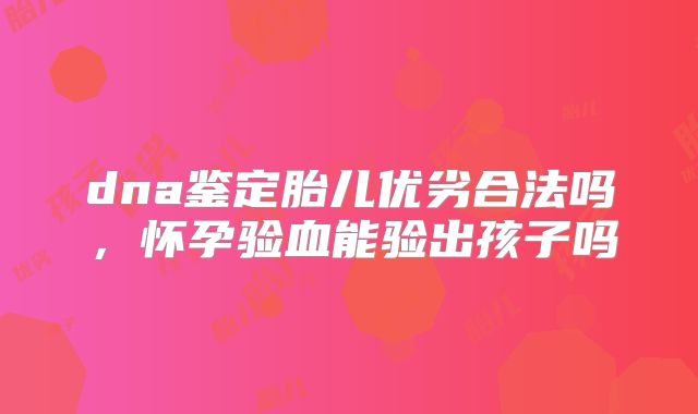 dna鉴定胎儿优劣合法吗,怀孕验血能验出孩子吗
