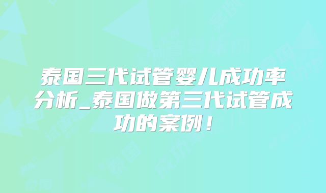 泰国三代试管婴儿成功率分析_泰国做第三代试管成功的案例!
