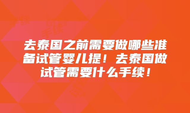 去泰国之前需要做哪些准备试管婴儿提！去泰国做试管需要什么手续！