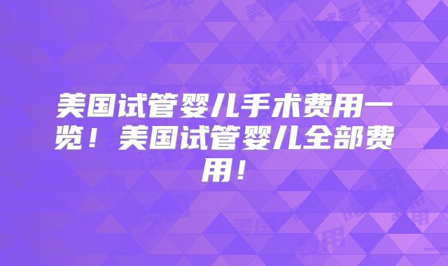 美国试管婴儿手术费用一览！美国试管婴儿全部费用！