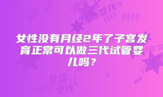 女性没有月经2年了子宫发育正常可以做三代试管婴儿吗？