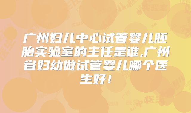 广州妇儿中心试管婴儿胚胎实验室的主任是谁,广州省妇幼做试管婴儿哪个医生好！