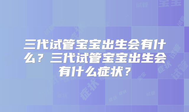 三代试管宝宝出生会有什么?三代试管宝宝出生会有什么症状?