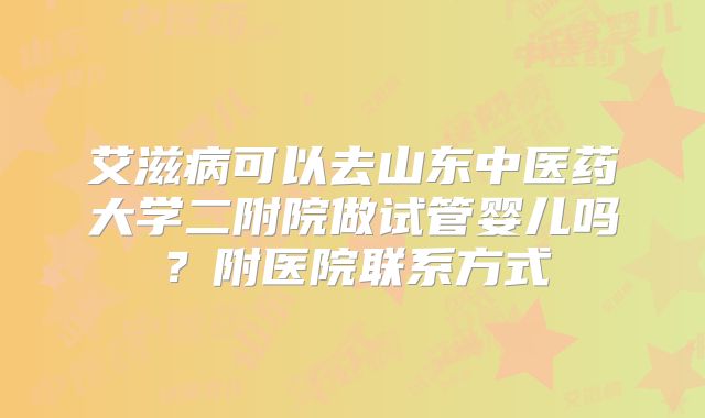 艾滋病可以去山东中医药大学二附院做试管婴儿吗?附医院联系方式