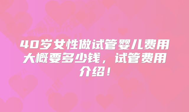 40岁女性做试管婴儿费用大概要多少钱，试管费用介绍！