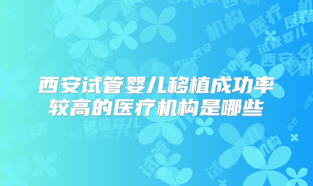西安试管婴儿移植成功率较高的医疗机构是哪些