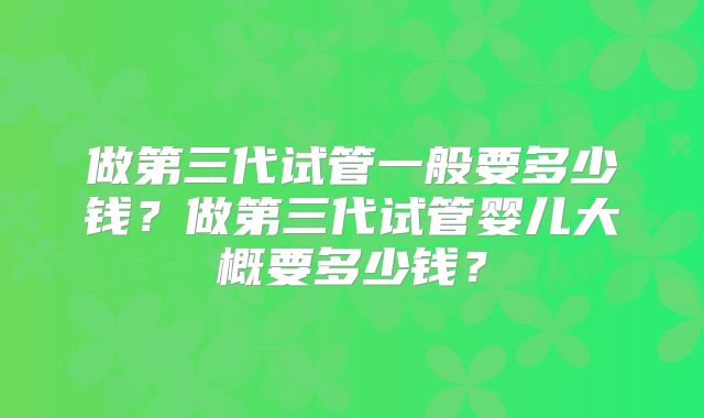 做第三代试管一般要多少钱？做第三代试管婴儿大概要多少钱？