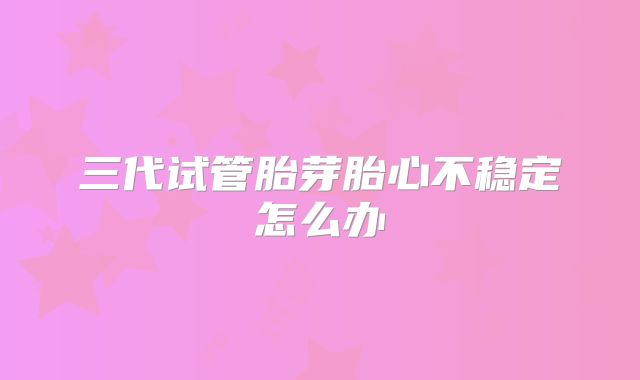 三代试管胎芽胎心不稳定怎么办