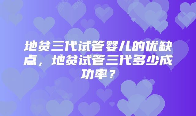地贫三代试管婴儿的优缺点,地贫试管三代多少成功率?