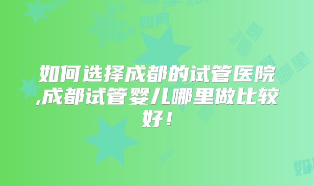 如何选择成都的试管医院,成都试管婴儿哪里做比较好！