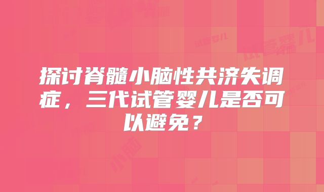 探讨脊髓小脑性共济失调症，三代试管婴儿是否可以避免？