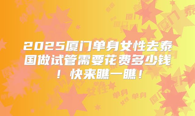 2025厦门单身女性去泰国做试管需要花费多少钱！快来瞧一瞧！