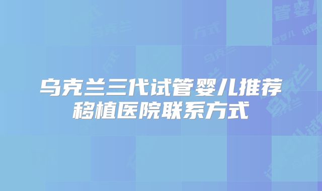 乌克兰三代试管婴儿推荐移植医院联系方式