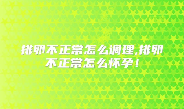 排卵不正常怎么调理,排卵不正常怎么怀孕！