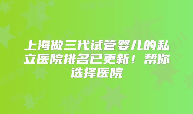 上海做三代试管婴儿的私立医院排名已更新!帮你选择医院
