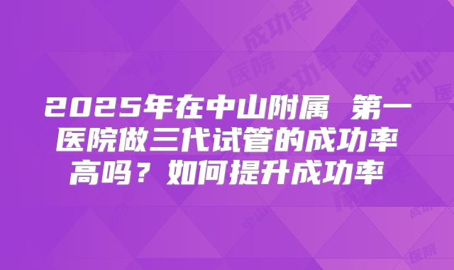 2025年在中山附属 第一医院做三代试管的成功率高吗？如何提升成功率