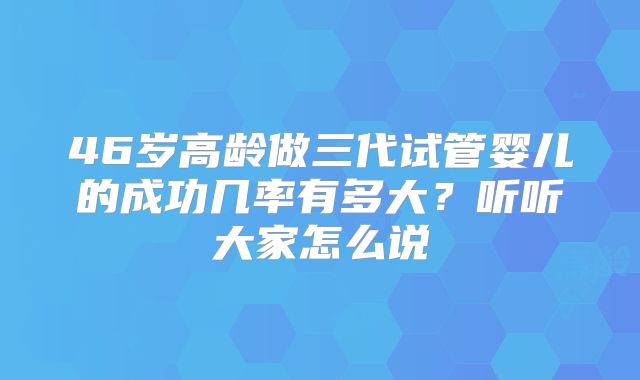 46岁高龄做三代试管婴儿的成功几率有多大？听听大家怎么说