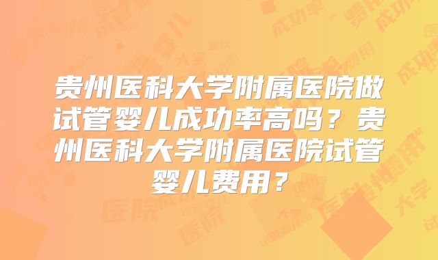 贵州医科大学附属医院做试管婴儿成功率高吗?贵州医科大学附属医院试管婴儿费用?