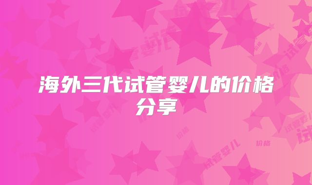 海外三代试管婴儿的价格分享